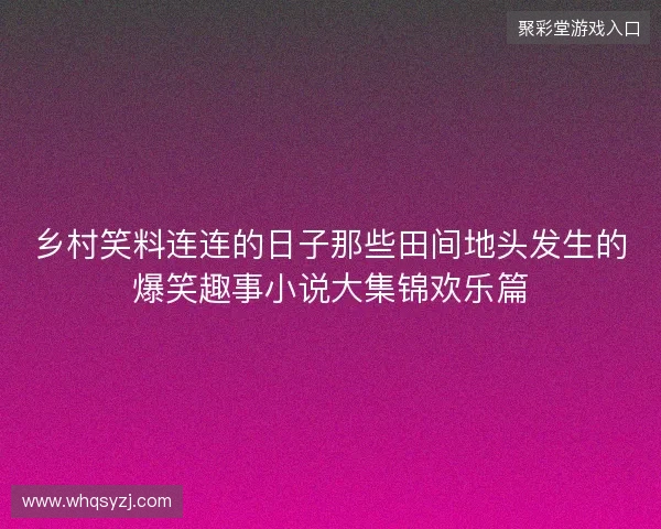 乡村笑料连连的日子那些田间地头发生的爆笑趣事小说大集锦欢乐篇 乡村笑料连连的日子那些田间地头发生的爆笑趣事小说大集锦欢乐篇