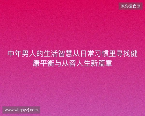 中年男人的生活智慧从日常习惯里寻找健康平衡与从容人生新篇章 中年男人的生活智慧从日常习惯里寻找健康平衡与从容人生新篇章
