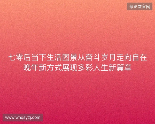 七零后当下生活图景从奋斗岁月走向自在晚年新方式展现多彩人生新篇章