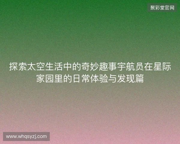 探索太空生活中的奇妙趣事宇航员在星际家园里的日常体验与发现篇 探索太空生活中的奇妙趣事宇航员在星际家园里的日常体验与发现篇